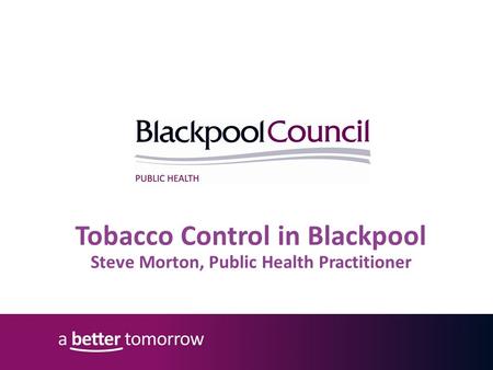 Tobacco Control in Blackpool Steve Morton, Public Health Practitioner.