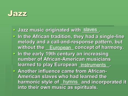 Jazz  Jazz music originated with ______.  In the African tradition, they had a single-line melody and a call-and-response pattern, but without the __________.