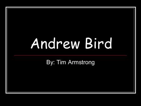 Andrew Bird By: Tim Armstrong. Why Andrew Bird He is one of my favorite bands He is really interesting musician So more people can learn about him.