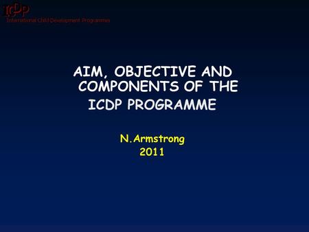 International Child Development Programmes AIM, OBJECTIVE AND COMPONENTS OF THE ICDP PROGRAMME N.Armstrong 2011.