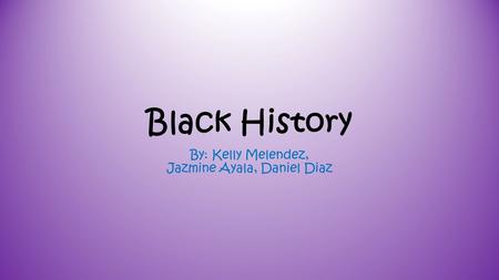 Black History By: Kelly Melendez, Jazmine Ayala, Daniel Diaz.