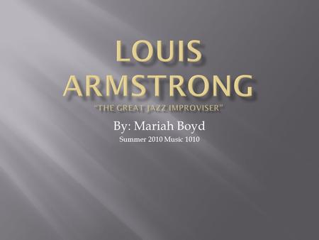 By: Mariah Boyd Summer 2010 Music 1010. Louis Armstrong was born in the Storyville district of New Orleans, Louisiana. He was born on August 4 th 1901.