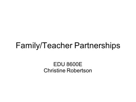 Family/Teacher Partnerships EDU 8600E Christine Robertson.