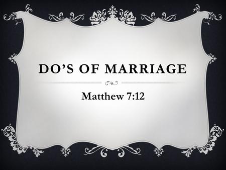 DO’S OF MARRIAGE Matthew 7:12. GOOD COMMUNICATION  Gaining knowledge requires it, Jas 1:19 Listen more and talk less, Eccl 10:12-14 Demanding is not.