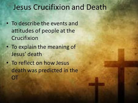 To describe the events and attitudes of people at the Crucifixion To explain the meaning of Jesus’ death To reflect on how Jesus death was predicted in.