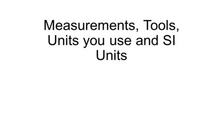 Measurements, Tools, Units you use and SI Units