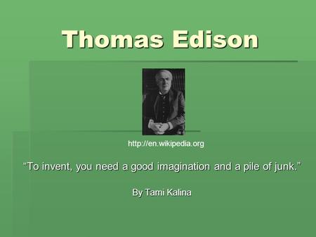 Thomas Edison “To invent, you need a good imagination and a pile of junk.” By Tami Kalina