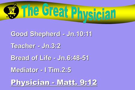 Good Shepherd - Jn.10:11 Teacher - Jn.3:2 Bread of Life - Jn.6:48-51 Mediator - I Tim.2:5 Physician - Matt. 9:12.