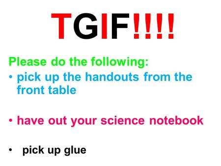 TGIF!!!! Please do the following: pick up the handouts from the front table have out your science notebook pick up glue.