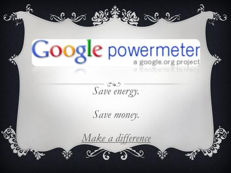 Save energy. Save money. Make a difference. WHAT IS IT?  Google PowerMeter is a free energy monitoring tool that allows you to view your home's energy.