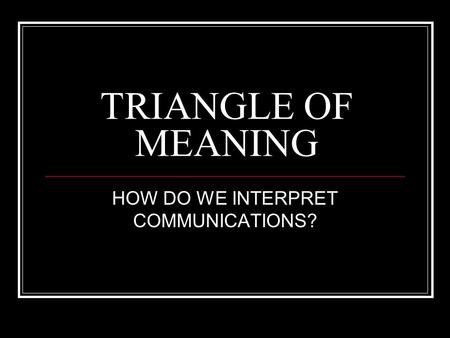 TRIANGLE OF MEANING HOW DO WE INTERPRET COMMUNICATIONS?