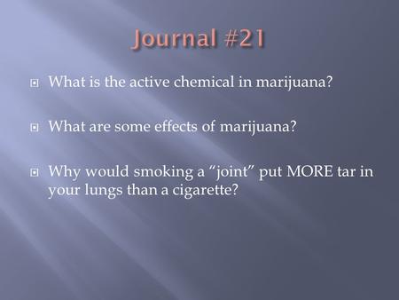  What is the active chemical in marijuana?  What are some effects of marijuana?  Why would smoking a “joint” put MORE tar in your lungs than a cigarette?