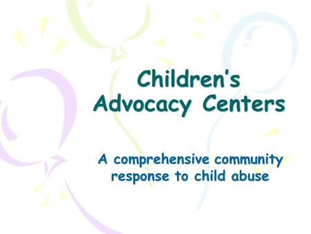 Children’s Advocacy Centers A comprehensive community response to child abuse.