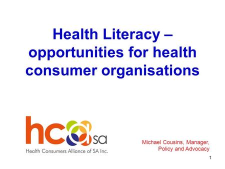 Health Literacy – opportunities for health consumer organisations 1 Michael Cousins, Manager, Policy and Advocacy.