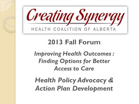 2013 Fall Forum Improving Health Outcomes : Finding Options for Better Access to Care Health Policy Advocacy & Action Plan Development.