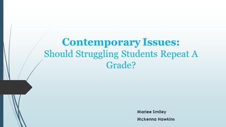 Contemporary Issues: Should Struggling Students Repeat A Grade? Marlee Smiley Mckenna Hawkins.