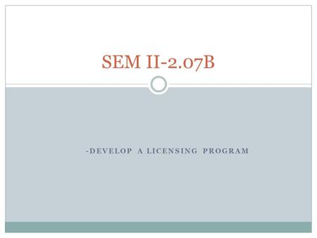 -DEVELOP A LICENSING PROGRAM SEM II-2.07B. How to develop a licensing program 1. Perform nonmarketing activities.  May need an attorney for trademark.