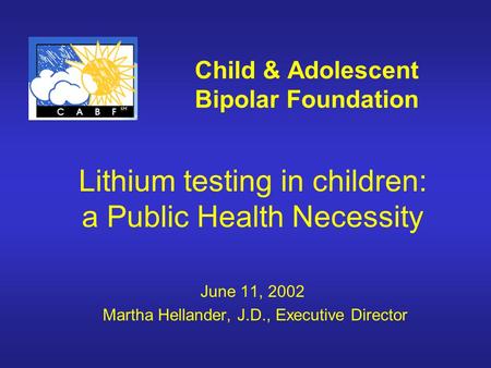 Child & Adolescent Bipolar Foundation Lithium testing in children: a Public Health Necessity June 11, 2002 Martha Hellander, J.D., Executive Director.