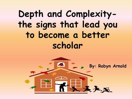 Depth and Complexity- the signs that lead you to become a better scholar By: Robyn Arnold.