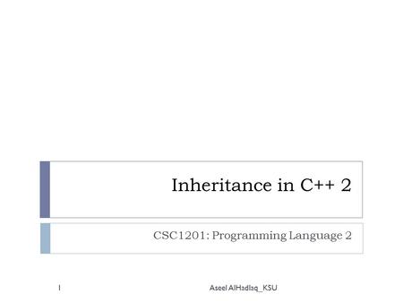 Inheritance in C++ 2 CSC1201: Programming Language 2 1Aseel AlHadlaq_KSU.