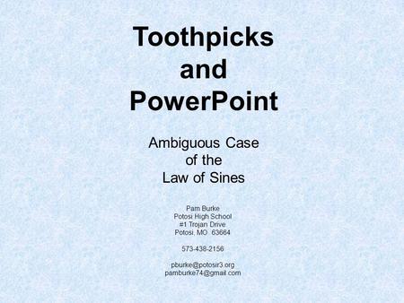 Toothpicks and PowerPoint Ambiguous Case of the Law of Sines Pam Burke Potosi High School #1 Trojan Drive Potosi, MO 63664 573-438-2156