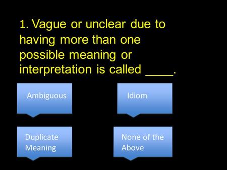 1. Vague or unclear due to having more than one possible meaning or interpretation is called ____. AmbiguousIdiom Duplicate Meaning None of the Above.