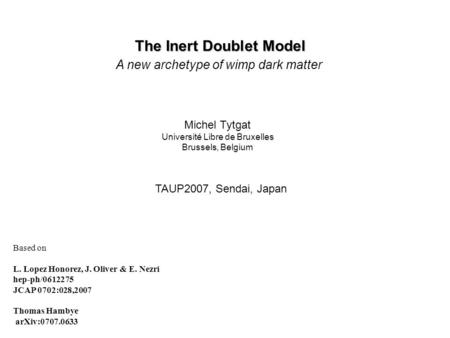 The Inert Doublet Model A new archetype of wimp dark matter Michel Tytgat Université Libre de Bruxelles Brussels, Belgium TAUP2007, Sendai, Japan Based.