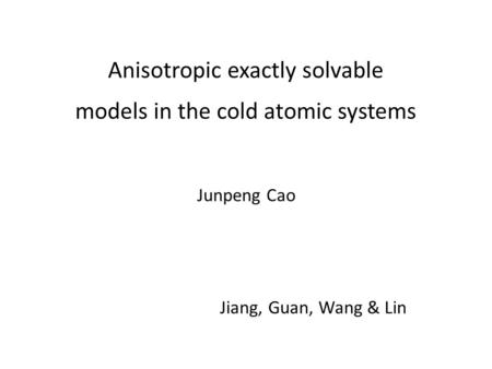 Anisotropic exactly solvable models in the cold atomic systems Jiang, Guan, Wang & Lin Junpeng Cao.