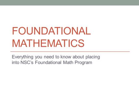 FOUNDATIONAL MATHEMATICS Everything you need to know about placing into NSC’s Foundational Math Program.