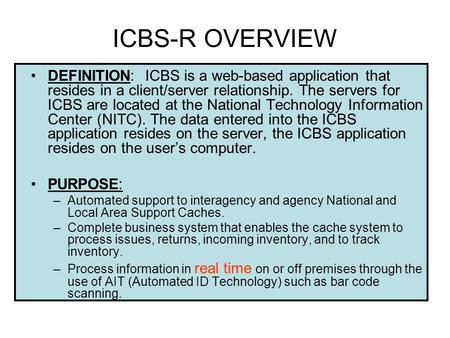 ICBS-R OVERVIEW DEFINITION: ICBS is a web-based application that resides in a client/server relationship. The servers for ICBS are located at the National.