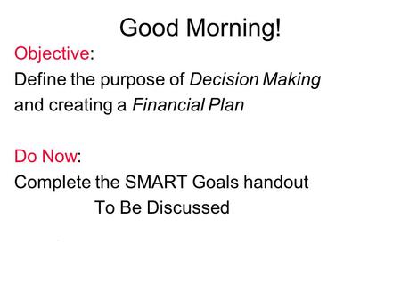 NEFE High School Financial Planning Program Unit One - Your Financial Plan: Where It All Begins Good Morning! Objective: Define the purpose of Decision.