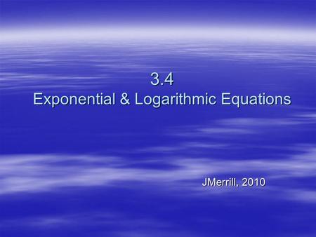 3.4 Exponential & Logarithmic Equations JMerrill, 2010.