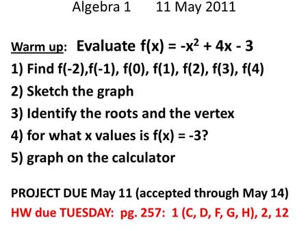 Algebra 1 11 May 2011 Warm up: Evaluate f(x) = -x 2 + 4x - 3 1) Find f(-2),f(-1), f(0), f(1), f(2), f(3), f(4) 2) Sketch the graph 3) Identify the roots.