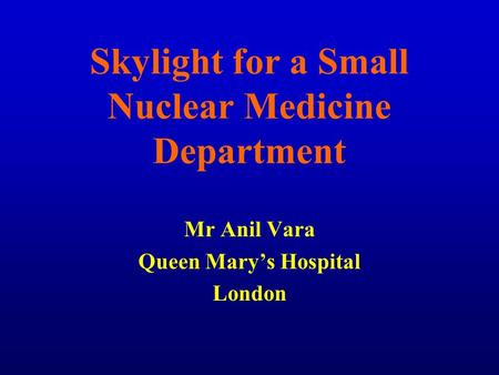 Skylight for a Small Nuclear Medicine Department Mr Anil Vara Queen Mary’s Hospital London.