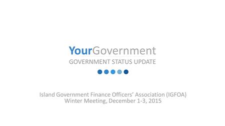 IGFOAMaui  YourGovernment GOVERNMENT STATUS UPDATE Island Government Finance Officers’ Association (IGFOA) Winter Meeting, December 1-3, 2015.