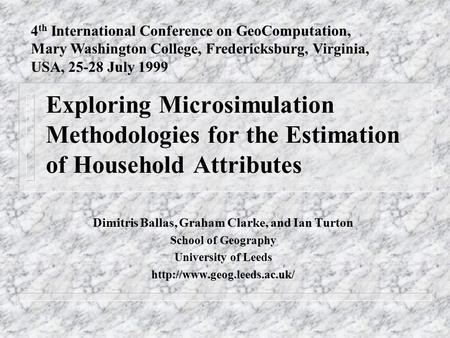 Exploring Microsimulation Methodologies for the Estimation of Household Attributes Dimitris Ballas, Graham Clarke, and Ian Turton School of Geography University.