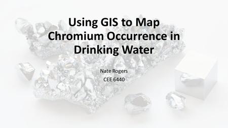 Using GIS to Map Chromium Occurrence in Drinking Water Nate Rogers CEE 6440.