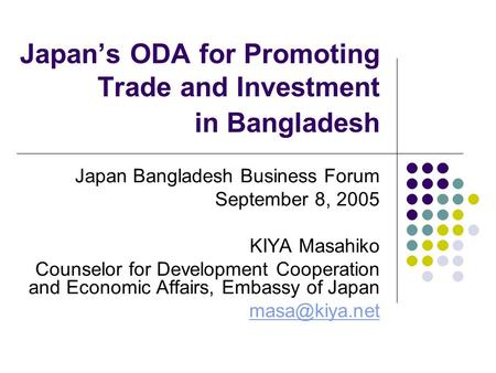 Japan’s ODA for Promoting Trade and Investment in Bangladesh Japan Bangladesh Business Forum September 8, 2005 KIYA Masahiko Counselor for Development.