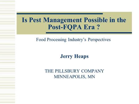 Is Pest Management Possible in the Post-FQPA Era ? Jerry Heaps THE PILLSBURY COMPANY MINNEAPOLIS, MN Food Processing Industry’s Perspectives.