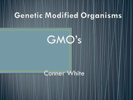 GMO’s Conner White. Genetically Modified Organisms are living things that, undergo some sort of genetic change to make the product more susceptible to.