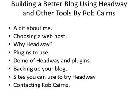 Building a Better Blog Using Headway and Other Tools By Rob Cairns A bit about me. Choosing a web host. Why Headway? Plugins to use. Demo of Headway and.