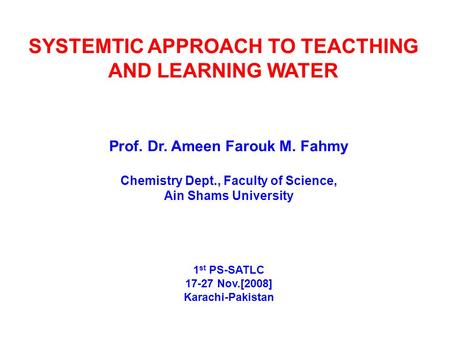 SYSTEMTIC APPROACH TO TEACTHING AND LEARNING WATER Prof. Dr. Ameen Farouk M. Fahmy Chemistry Dept., Faculty of Science, Ain Shams University 1 st PS-SATLC.