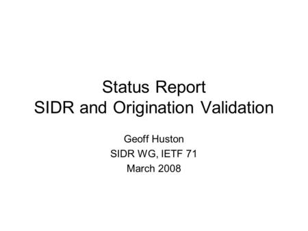 Status Report SIDR and Origination Validation Geoff Huston SIDR WG, IETF 71 March 2008.