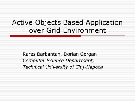 Active Objects Based Application over Grid Environment Rares Barbantan, Dorian Gorgan Computer Science Department, Technical University of Cluj-Napoca.