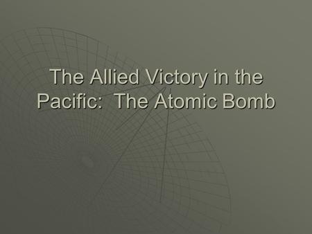 The Allied Victory in the Pacific: The Atomic Bomb