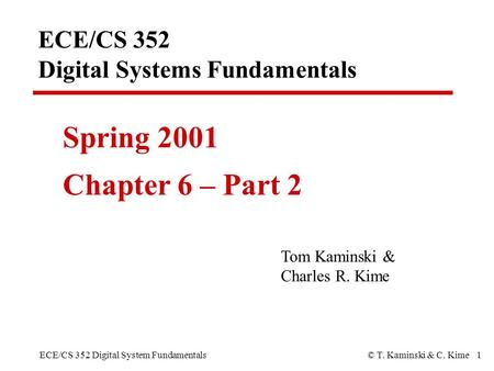 ECE/CS 352 Digital System Fundamentals© T. Kaminski & C. Kime 1 ECE/CS 352 Digital Systems Fundamentals Spring 2001 Chapter 6 – Part 2 Tom Kaminski & Charles.