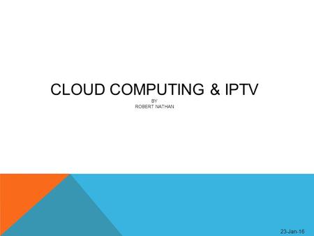 23-Jan-16 CLOUD COMPUTING & IPTV BY ROBERT NATHAN.