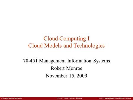 Carnegie Mellon University ©2006 - 2009 Robert T. Monroe 70-451 Management Information Systems Cloud Computing I Cloud Models and Technologies 70-451 Management.