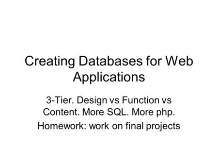 Creating Databases for Web Applications 3-Tier. Design vs Function vs Content. More SQL. More php. Homework: work on final projects.