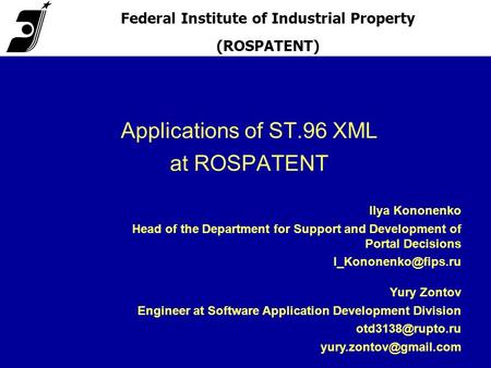 Applications of ST.96 XML at ROSPATENT Federal Institute of Industrial Property (ROSPATENT) Yury Zontov Engineer at Software Application Development Division.